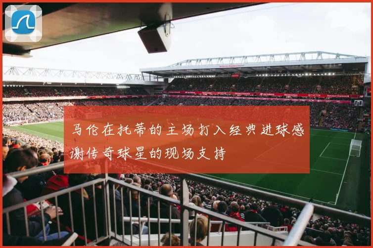 马伦在托蒂的主场打入经典进球感谢传奇球星的现场支持