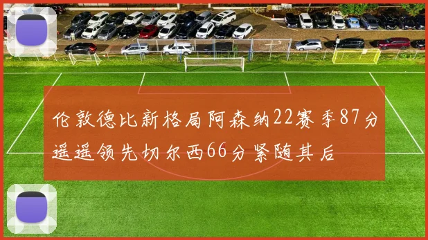 伦敦德比新格局阿森纳22赛季87分遥遥领先切尔西66分紧随其后