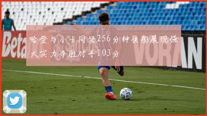 哈登与小卡同场256分钟快船展现强大实力净胜对手103分