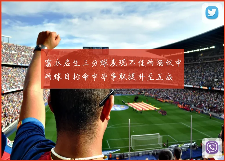 富永启生三分球表现不佳两场仅中两球目标命中率争取提升至五成