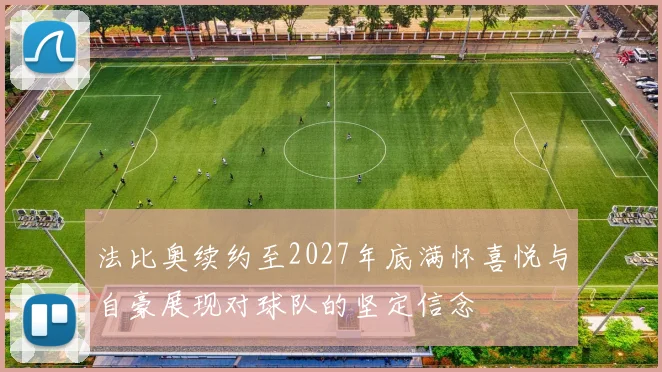 法比奥续约至2027年底满怀喜悦与自豪展现对球队的坚定信念