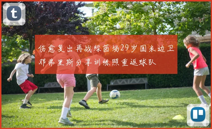 伤愈复出再战绿茵场29岁国米边卫邓弗里斯分享训练照重返球队