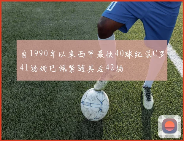 自1990年以来西甲最快40球纪录C罗41场姆巴佩紧随其后42场