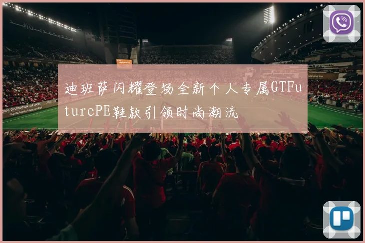 迪班萨闪耀登场全新个人专属GTFuturePE鞋款引领时尚潮流