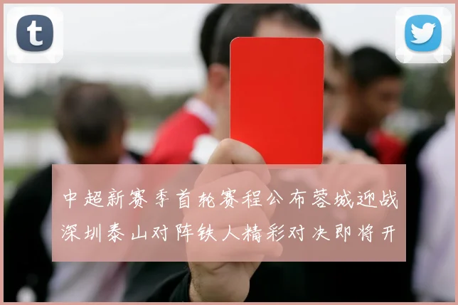 中超新赛季首轮赛程公布蓉城迎战深圳泰山对阵铁人精彩对决即将开启