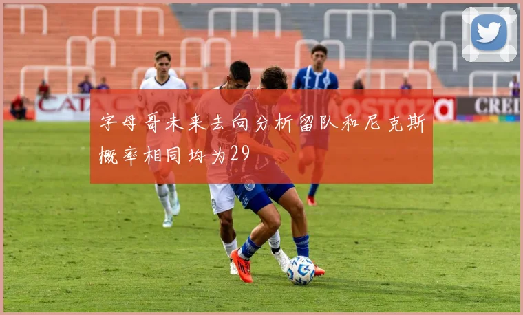 字母哥未来去向分析留队和尼克斯概率相同均为29