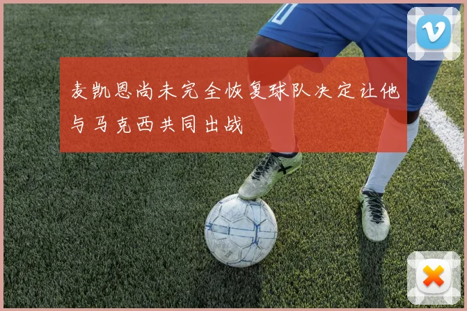 麦凯恩尚未完全恢复球队决定让他与马克西共同出战