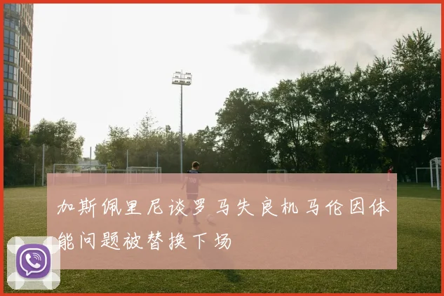 加斯佩里尼谈罗马失良机马伦因体能问题被替换下场