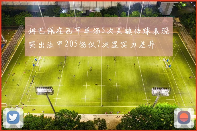姆巴佩在西甲单场5次关键传球表现突出法甲205场仅7次显实力差异