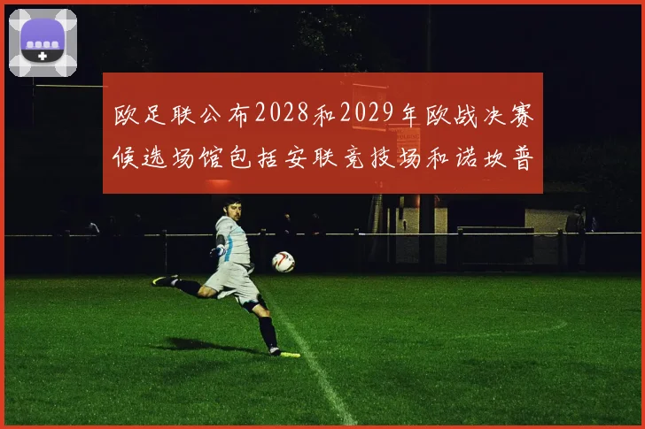 欧足联公布2028和2029年欧战决赛候选场馆包括安联竞技场和诺坎普