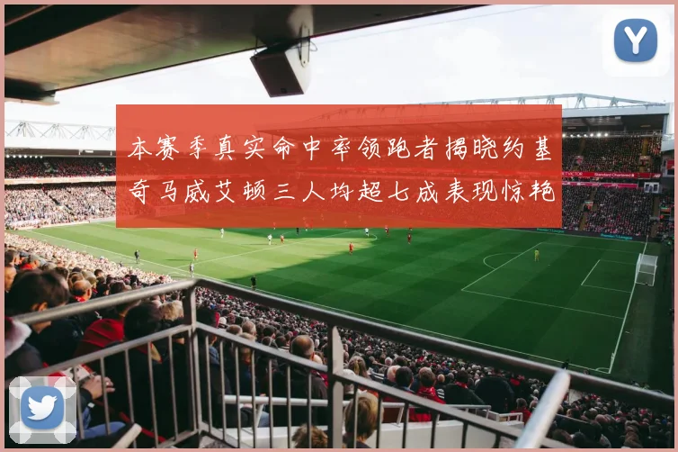 本赛季真实命中率领跑者揭晓约基奇马威艾顿三人均超七成表现惊艳