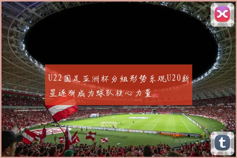 U22国足亚洲杯分组形势乐观U20新星逐渐成为球队核心力量