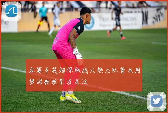 本赛季英超保级战火热几队曾共用努诺教练引发关注