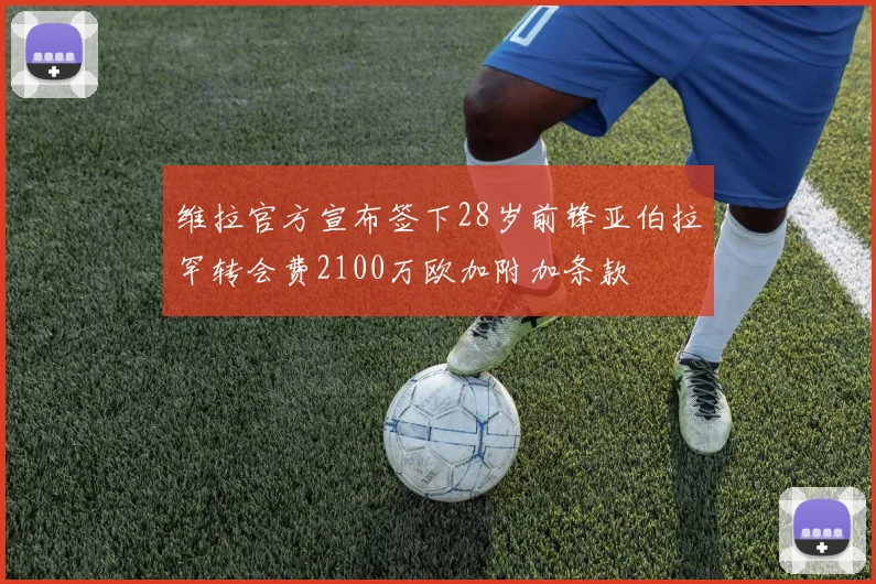 维拉官方宣布签下28岁前锋亚伯拉罕转会费2100万欧加附加条款