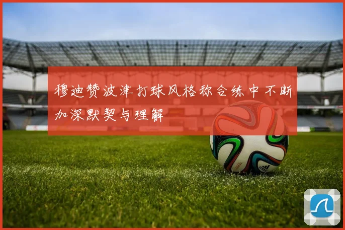 穆迪赞波津打球风格称合练中不断加深默契与理解