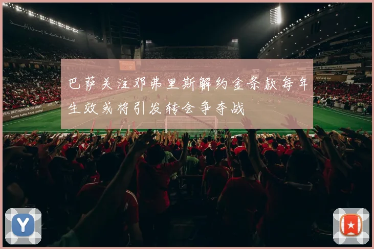 巴萨关注邓弗里斯解约金条款每年生效或将引发转会争夺战