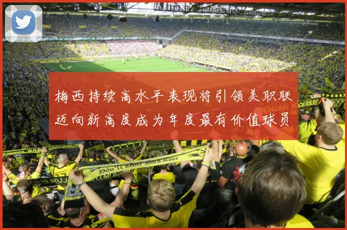 梅西持续高水平表现将引领美职联迈向新高度成为年度最有价值球员