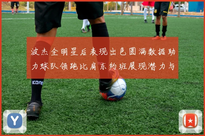 波杰全明星后表现出色圆满数据助力球队领跑比肩东约班展现潜力与实力