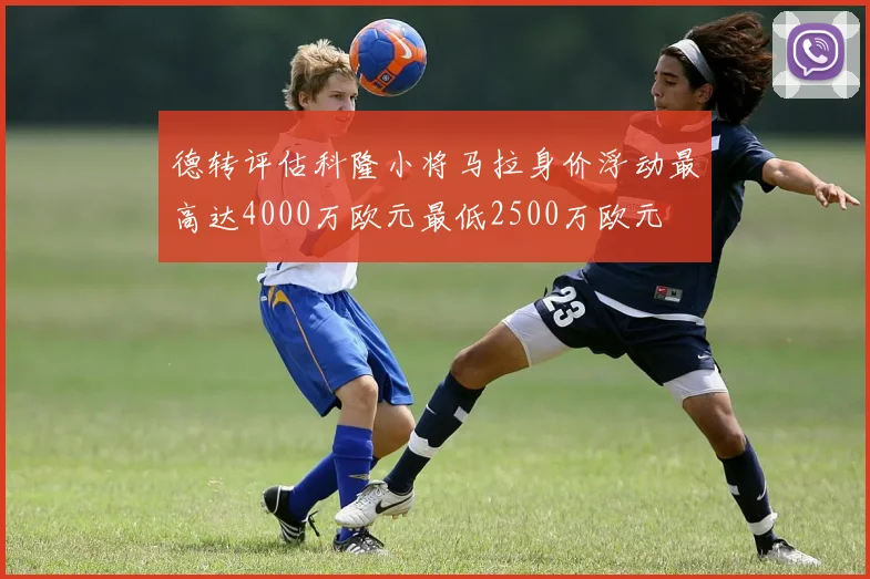 德转评估科隆小将马拉身价浮动最高达4000万欧元最低2500万欧元