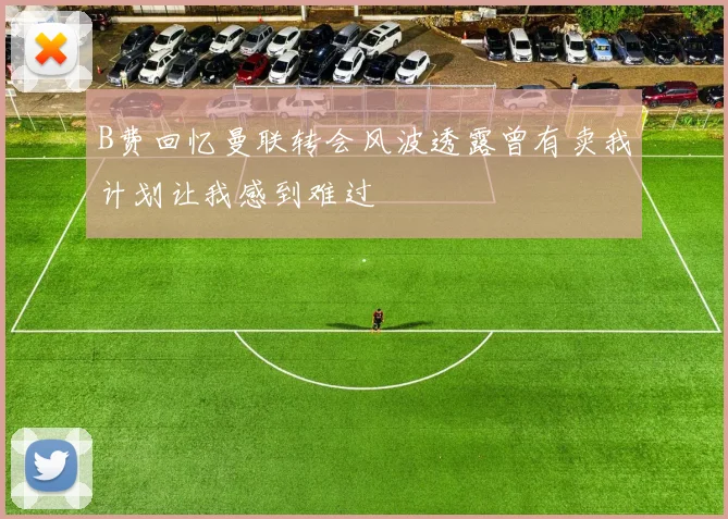 B费回忆曼联转会风波透露曾有卖我计划让我感到难过
