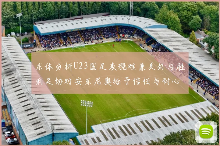 东体分析U23国足表现难兼美好与胜利足协对安东尼奥给予信任与耐心