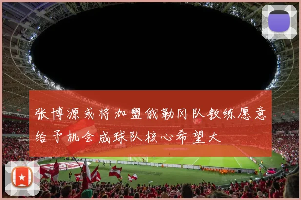 张博源或将加盟俄勒冈队教练愿意给予机会成球队核心希望大