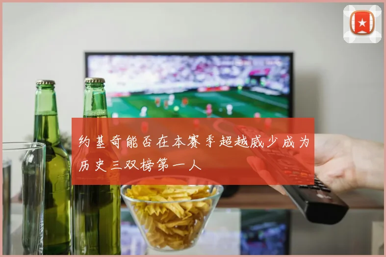 约基奇能否在本赛季超越威少成为历史三双榜第一人