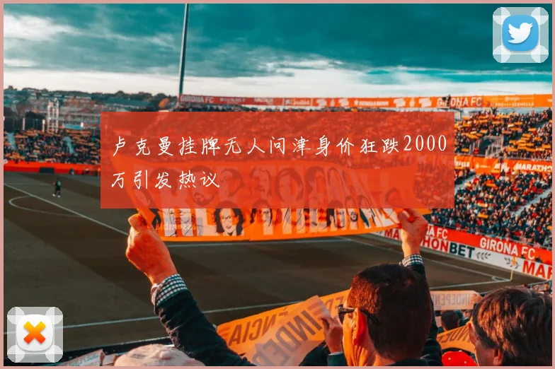 卢克曼挂牌无人问津身价狂跌2000万引发热议