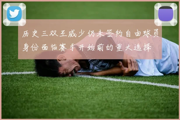 历史三双王威少仍未签约自由球员身份面临赛季开始前的重大选择