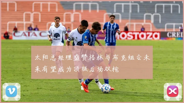 太阳总经理盛赞格林与布克组合未来有望成为顶级后场双枪