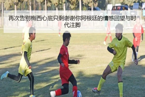 再次告别梅西心底只剩谢谢你阿根廷的情感回望与时代注脚 | TIANBOSPORTS