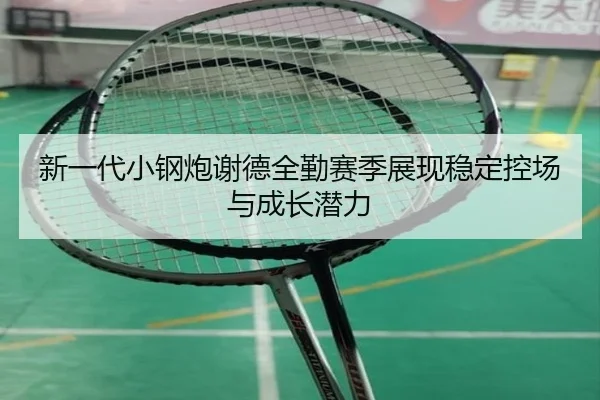 新一代小钢炮谢德全勤赛季展现稳定控场与成长潜力 | TIANBOSPORTS
