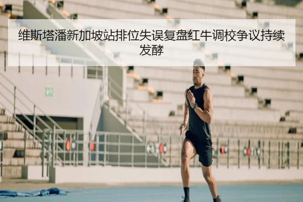 维斯塔潘新加坡站排位失误复盘红牛调校争议持续发酵 | TIANBOSPORTS